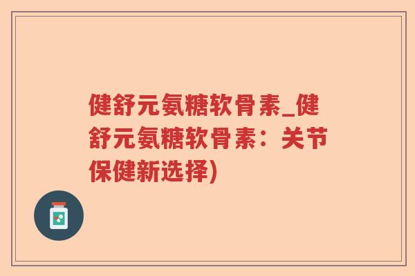 健舒元氨糖软骨素_健舒元氨糖软骨素：关节保健新选择)