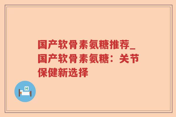 国产软骨素氨糖推荐_国产软骨素氨糖:关节保健新选择 国产软骨素氨糖推荐_国产软骨素氨糖:关节保健新选择