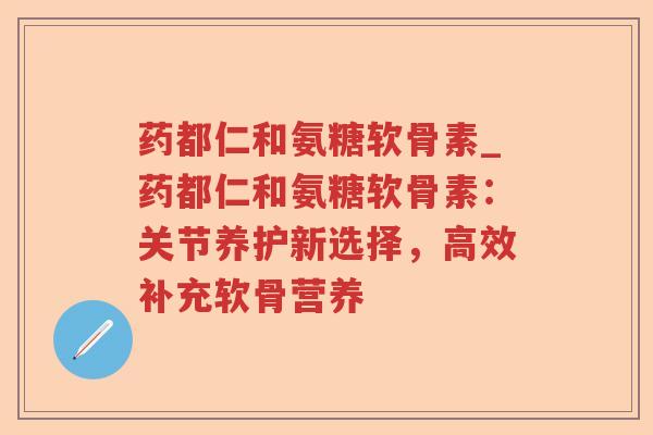 药都仁和氨糖软骨素_药都仁和氨糖软骨素:关节养护新选择,高效补充软骨营养 药都仁和氨糖软骨素_药都仁和氨糖软骨素:关节养护新选择,高效补充软骨营养