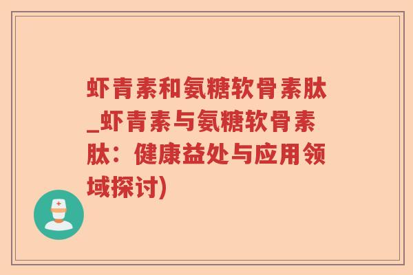 虾青素和氨糖软骨素肽_虾青素与氨糖软骨素肽：健康益处与应用领域探讨)