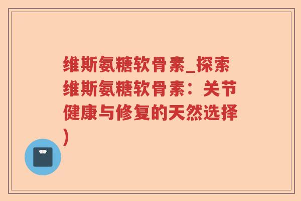 维斯氨糖软骨素_探索维斯氨糖软骨素:关节健康与修复的天然选择) 维斯氨糖软骨素_探索维斯氨糖软骨素:关节健康与修复的天然选择)