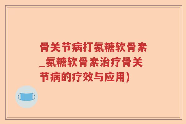 骨关节打氨糖软骨素_氨糖软骨素骨关节的疗效与应用)