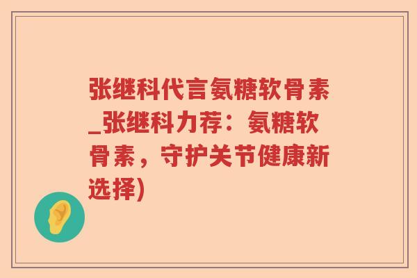 张继科代言氨糖软骨素_张继科力荐:氨糖软骨素,守护关节健康新选择) 张继科代言氨糖软骨素_张继科力荐:氨糖软骨素,守护关节健康新选择)