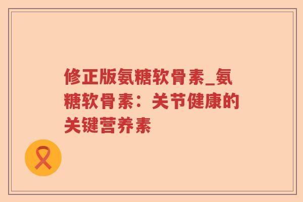 修正版氨糖软骨素_氨糖软骨素：关节健康的关键营养素