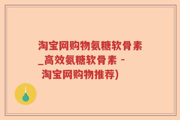 淘宝网购物氨糖软骨素_高效氨糖软骨素 - 淘宝网购物推荐) 淘宝网购物氨糖软骨素_高效氨糖软骨素 - 淘宝网购物推荐)