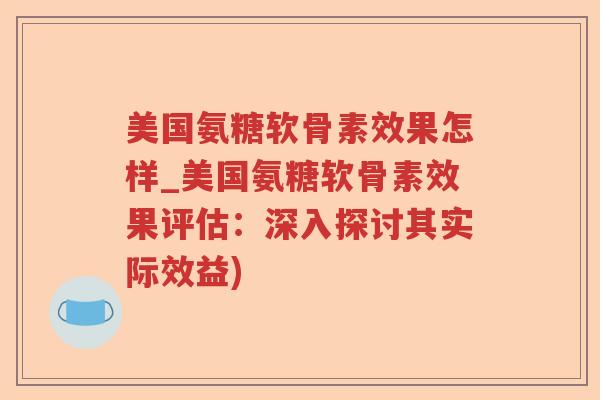 美国氨糖软骨素效果怎样_美国氨糖软骨素效果评估：深入探讨其实际效益)
