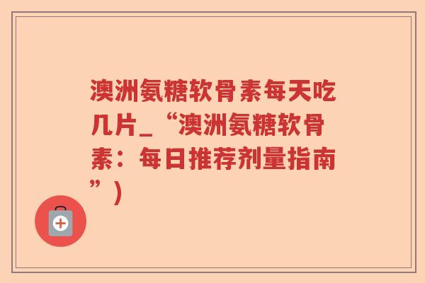 澳洲氨糖软骨素每天吃几片_“澳洲氨糖软骨素：每日推荐剂量指南”)