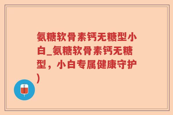 氨糖软骨素钙无糖型小白_氨糖软骨素钙无糖型,小白专属健康守护) 氨糖软骨素钙无糖型小白_氨糖软骨素钙无糖型,小白专属健康守护)