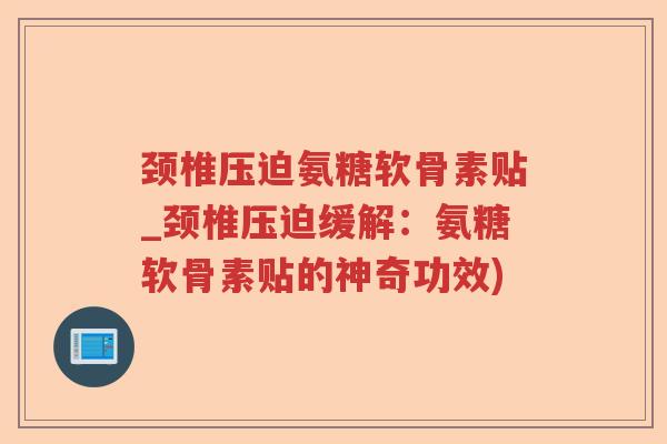 颈椎压迫氨糖软骨素贴_颈椎压迫缓解:氨糖软骨素贴的神奇功效) 颈椎压迫氨糖软骨素贴_颈椎压迫缓解:氨糖软骨素贴的神奇功效)