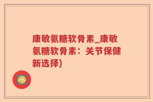 康敏氨糖软骨素_康敏氨糖软骨素:关节保健新选择) 康敏氨糖软骨素_康敏氨糖软骨素:关节保健新选择)