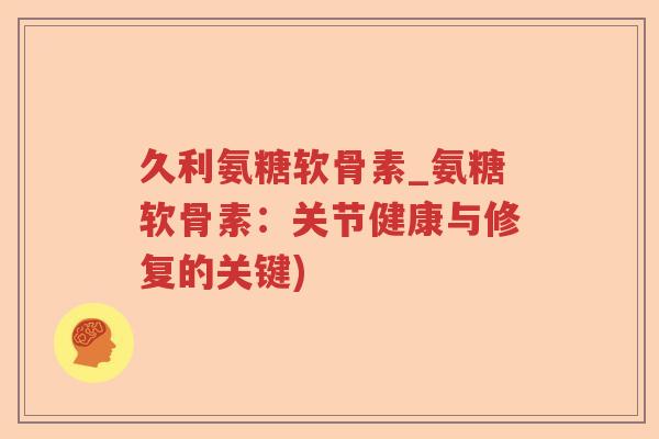 久利氨糖软骨素_氨糖软骨素：关节健康与修复的关键)