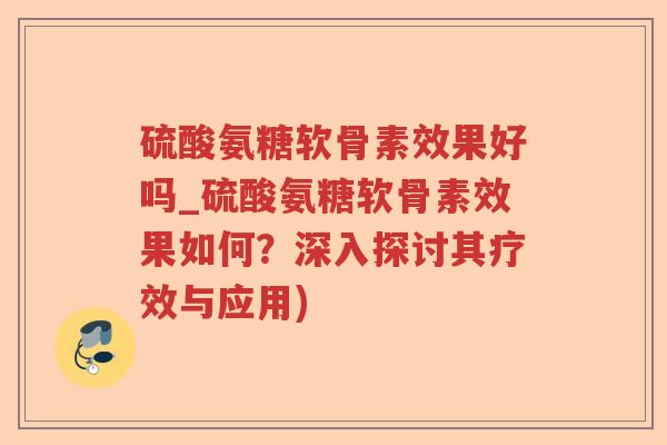 硫酸氨糖软骨素效果好吗_硫酸氨糖软骨素效果如何?深入探讨其疗效与应用) 硫酸氨糖软骨素效果好吗_硫酸氨糖软骨素效果如何?深入探讨其疗效与应用)
