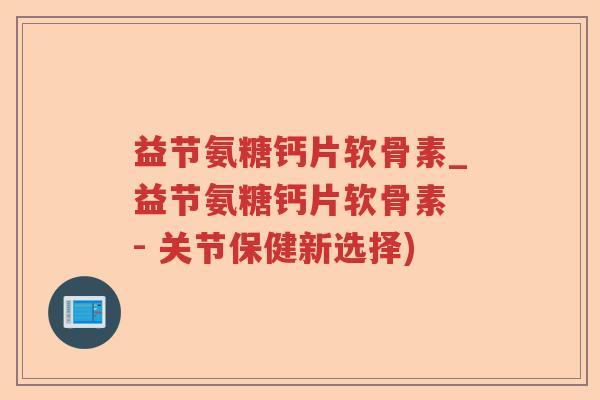 益节氨糖钙片软骨素_益节氨糖钙片软骨素 - 关节保健新选择)