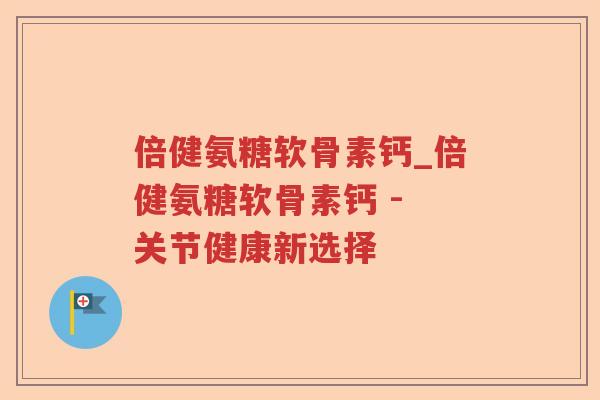 倍健氨糖软骨素钙_倍健氨糖软骨素钙 - 关节健康新选择