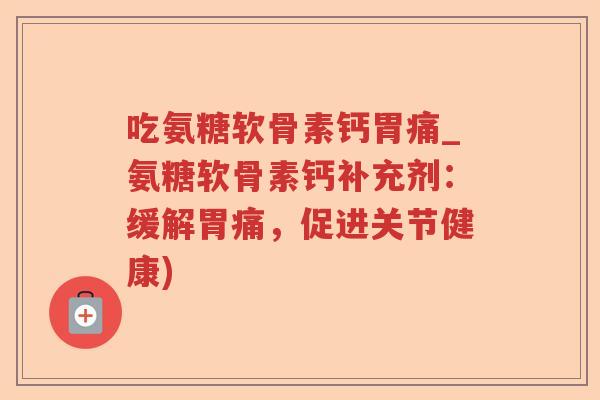吃氨糖软骨素钙胃痛_氨糖软骨素钙补充剂：缓解胃痛，促进关节健康)
