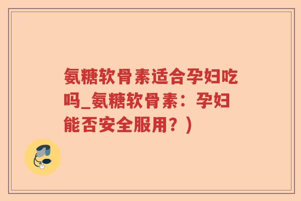 氨糖软骨素适合孕妇吃吗_氨糖软骨素:孕妇能否安全服用?) 氨糖软骨素适合孕妇吃吗_氨糖软骨素:孕妇能否安全服用?)