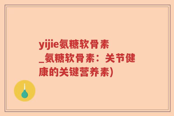 yijie氨糖软骨素_氨糖软骨素：关节健康的关键营养素)