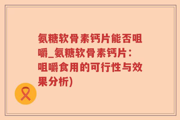氨糖软骨素钙片能否咀嚼_氨糖软骨素钙片:咀嚼食用的可行性与效果分析) 氨糖软骨素钙片能否咀嚼_氨糖软骨素钙片:咀嚼食用的可行性与效果分析)