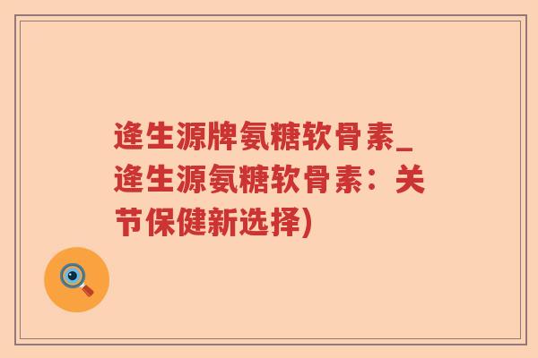 逄生源牌氨糖软骨素_逄生源氨糖软骨素:关节保健新选择) 逄生源牌氨糖软骨素_逄生源氨糖软骨素:关节保健新选择)
