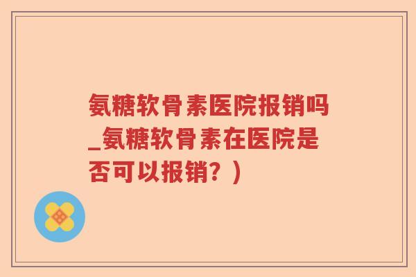 氨糖软骨素医院报销吗_氨糖软骨素在医院是否可以报销?) 氨糖软骨素医院报销吗_氨糖软骨素在医院是否可以报销?)