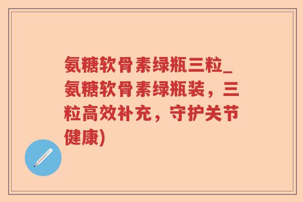 氨糖软骨素绿瓶三粒_氨糖软骨素绿瓶装,三粒高效补充,守护关节健康) 氨糖软骨素绿瓶三粒_氨糖软骨素绿瓶装,三粒高效补充,守护关节健康)
