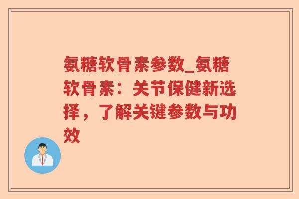 氨糖软骨素参数_氨糖软骨素：关节保健新选择，了解关键参数与功效