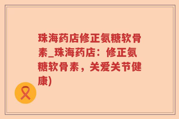 珠海药店修正氨糖软骨素_珠海药店：修正氨糖软骨素，关爱关节健康)