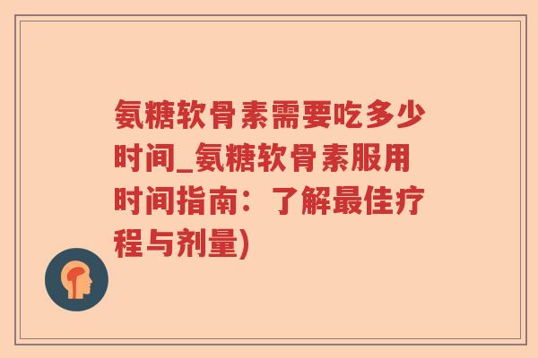 氨糖软骨素需要吃多少时间_氨糖软骨素服用时间指南:了解佳疗程与剂量) 氨糖软骨素需要吃多少时间_氨糖软骨素服用时间指南:了解佳疗程与剂量)