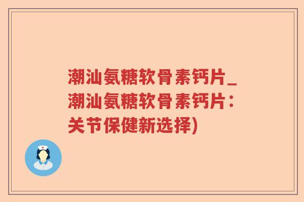 潮汕氨糖软骨素钙片_潮汕氨糖软骨素钙片:关节保健新选择) 潮汕氨糖软骨素钙片_潮汕氨糖软骨素钙片:关节保健新选择)