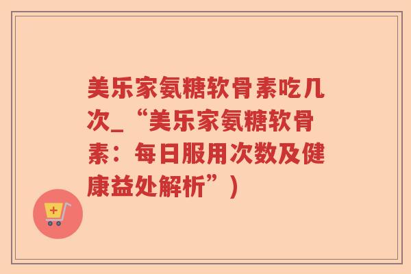 美乐家氨糖软骨素吃几次_“美乐家氨糖软骨素:每日服用次数及健康益处解析”) 美乐家氨糖软骨素吃几次_“美乐家氨糖软骨素:每日服用次数及健康益处解析”)
