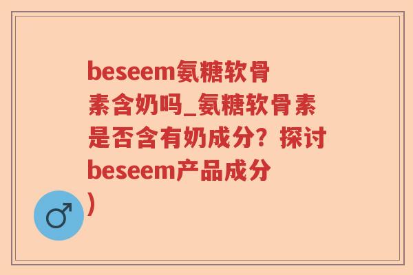 beseem氨糖软骨素含奶吗_氨糖软骨素是否含有奶成分?探讨beseem产品成分) beseem氨糖软骨素含奶吗_氨糖软骨素是否含有奶成分?探讨beseem产品成分)