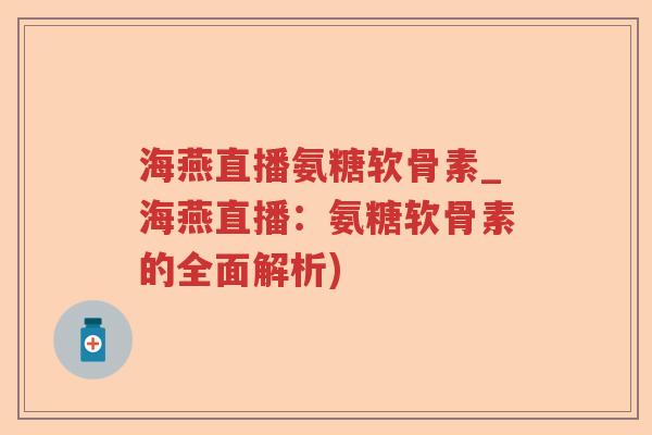 海燕直播氨糖软骨素_海燕直播：氨糖软骨素的全面解析)