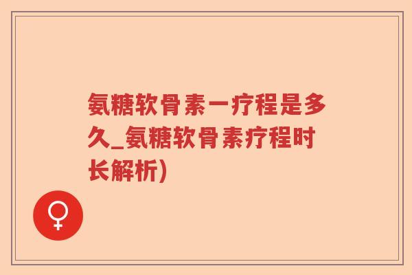 氨糖软骨素一疗程是多久_氨糖软骨素疗程时长解析) 氨糖软骨素一疗程是多久_氨糖软骨素疗程时长解析)