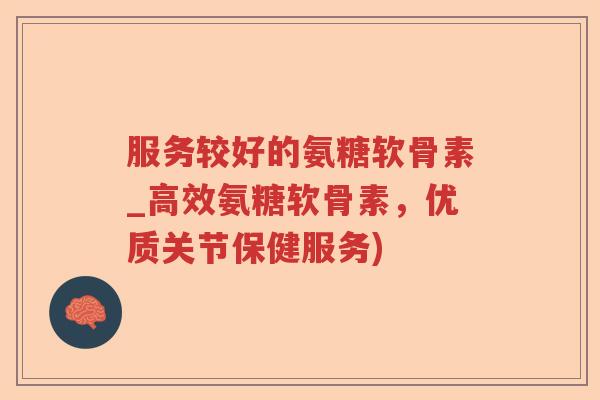 服务较好的氨糖软骨素_高效氨糖软骨素,优质关节保健服务) 服务较好的氨糖软骨素_高效氨糖软骨素,优质关节保健服务)
