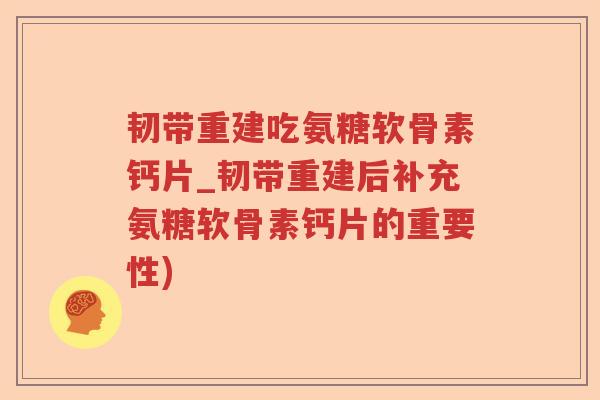 韧带重建吃氨糖软骨素钙片_韧带重建后补充氨糖软骨素钙片的重要性) 韧带重建吃氨糖软骨素钙片_韧带重建后补充氨糖软骨素钙片的重要性)