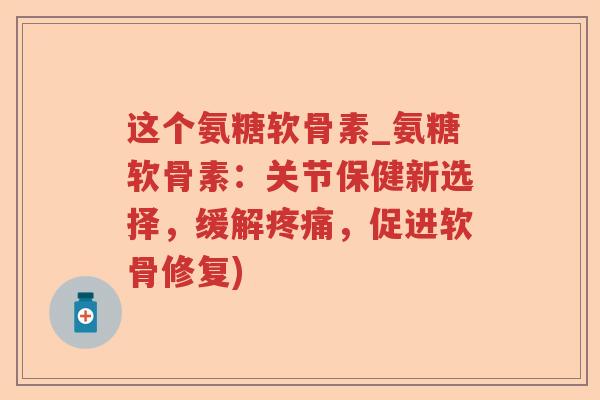 这个氨糖软骨素_氨糖软骨素:关节保健新选择,缓解,促进软骨修复) 这个氨糖软骨素_氨糖软骨素:关节保健新选择,缓解,促进软骨修复)