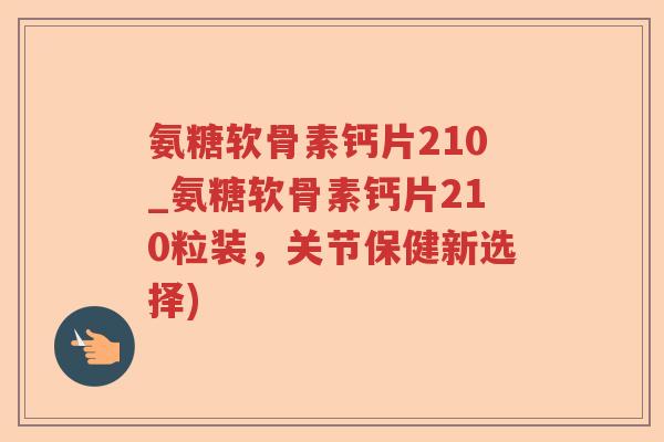 氨糖软骨素钙片210_氨糖软骨素钙片210粒装,关节保健新选择) 氨糖软骨素钙片210_氨糖软骨素钙片210粒装,关节保健新选择)