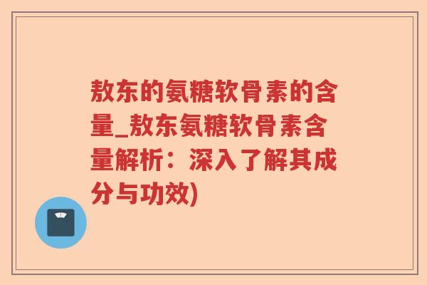 敖东的氨糖软骨素的含量_敖东氨糖软骨素含量解析:深入了解其成分与功效) 敖东的氨糖软骨素的含量_敖东氨糖软骨素含量解析:深入了解其成分与功效)