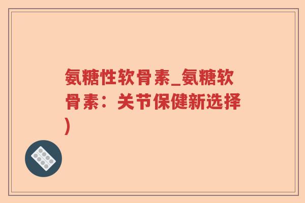 氨糖性软骨素_氨糖软骨素:关节保健新选择) 氨糖性软骨素_氨糖软骨素:关节保健新选择)