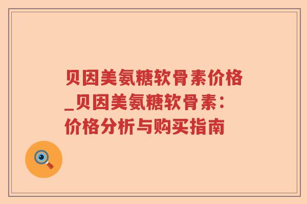 贝因美氨糖软骨素价格_贝因美氨糖软骨素:价格分析与购买指南 贝因美氨糖软骨素价格_贝因美氨糖软骨素:价格分析与购买指南