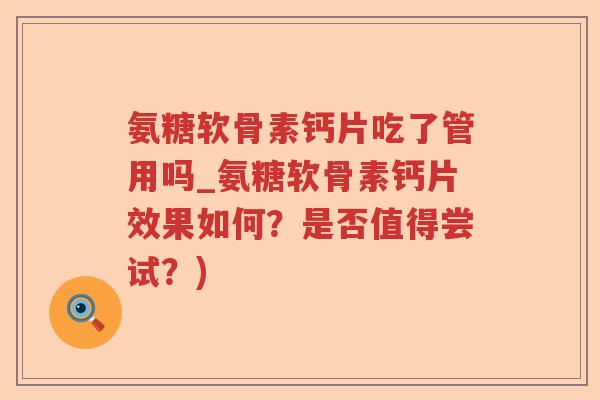 氨糖软骨素钙片吃了管用吗_氨糖软骨素钙片效果如何?是否值得尝试?) 氨糖软骨素钙片吃了管用吗_氨糖软骨素钙片效果如何?是否值得尝试?)