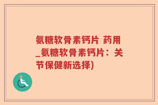 氨糖软骨素钙片 药用_氨糖软骨素钙片:关节保健新选择) 氨糖软骨素钙片 药用_氨糖软骨素钙片:关节保健新选择)