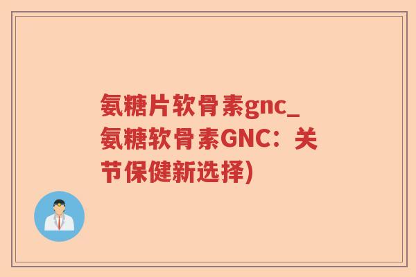氨糖片软骨素gnc_氨糖软骨素GNC:关节保健新选择) 氨糖片软骨素gnc_氨糖软骨素GNC:关节保健新选择)