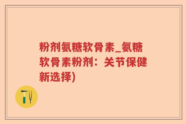粉剂氨糖软骨素_氨糖软骨素粉剂：关节保健新选择)