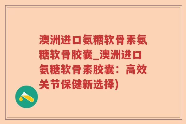 澳洲进口氨糖软骨素氨糖软骨胶囊_澳洲进口氨糖软骨素胶囊:高效关节保健新选择) 澳洲进口氨糖软骨素氨糖软骨胶囊_澳洲进口氨糖软骨素胶囊:高效关节保健新选择)