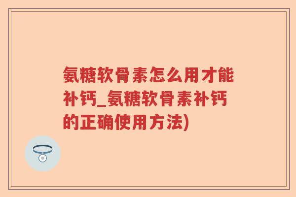 氨糖软骨素怎么用才能补钙_氨糖软骨素补钙的正确使用方法)