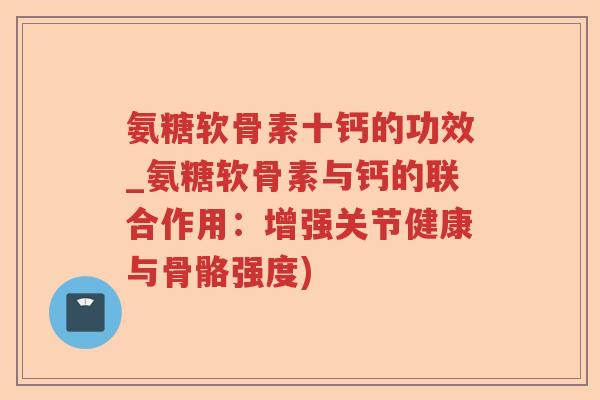 氨糖软骨素十钙的功效_氨糖软骨素与钙的联合作用:增强关节健康与骨骼强度) 氨糖软骨素十钙的功效_氨糖软骨素与钙的联合作用:增强关节健康与骨骼强度)