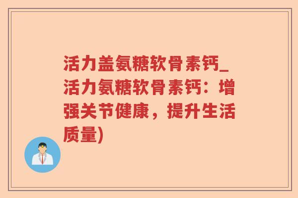 活力盖氨糖软骨素钙_活力氨糖软骨素钙:增强关节健康,提升生活质量) 活力盖氨糖软骨素钙_活力氨糖软骨素钙:增强关节健康,提升生活质量)