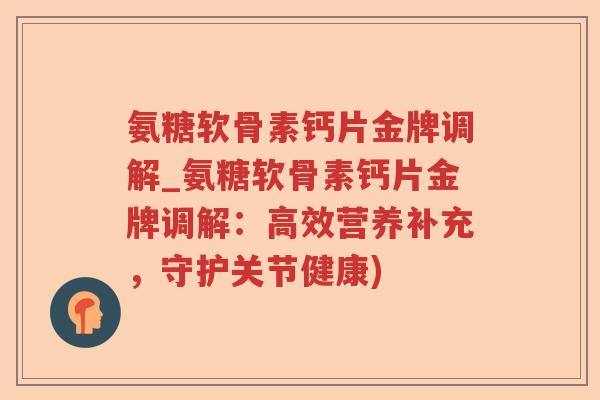 氨糖软骨素钙片金牌调解_氨糖软骨素钙片金牌调解：高效营养补充，守护关节健康)