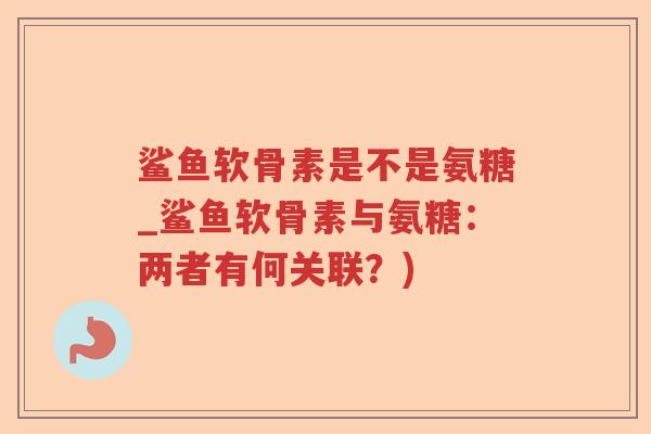 鲨鱼软骨素是不是氨糖_鲨鱼软骨素与氨糖：两者有何关联？)